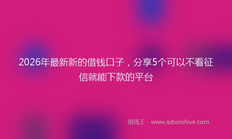 2026年最新新的借钱口子，分享5个可以不看征信就能下款的平台
