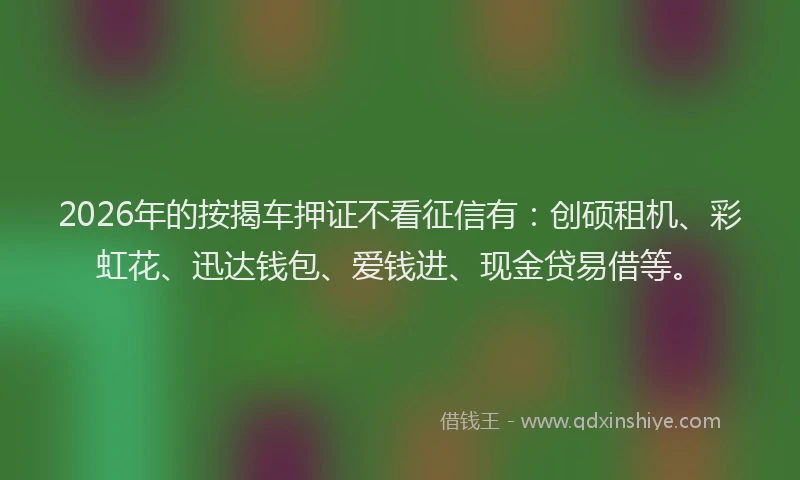 2026年的按揭车押证不看征信有：创硕租机、彩虹花、迅达钱包、爱钱进、现金贷易借等。