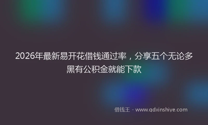 2026年最新易开花借钱通过率，分享五个无论多黑有公积金就能下款