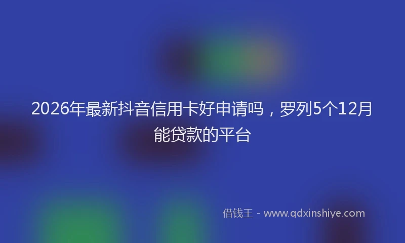2026年最新抖音信用卡好申请吗，罗列5个12月能贷款的平台
