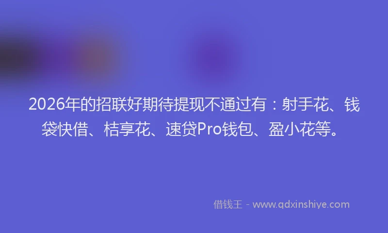 2026年的招联好期待提现不通过有：射手花、钱袋快借、桔享花、速贷Pro钱包、盈小花等。
