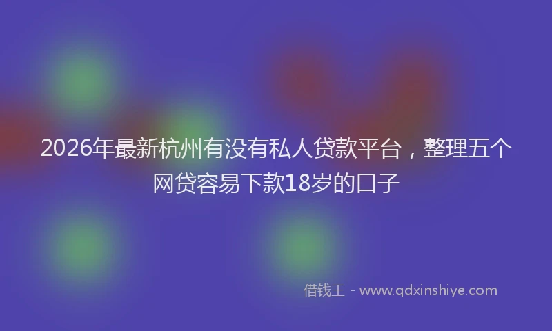 2026年最新杭州有没有私人贷款平台，整理五个网贷容易下款18岁的口子
