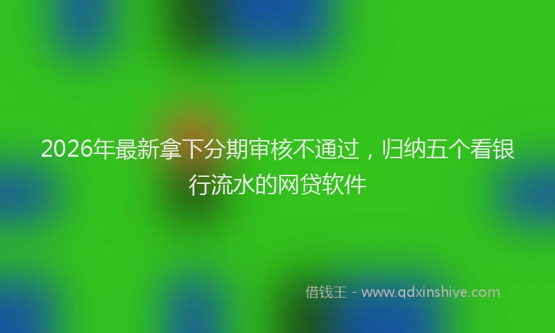 2026年最新拿下分期审核不通过，归纳五个看银行流水的网贷软件