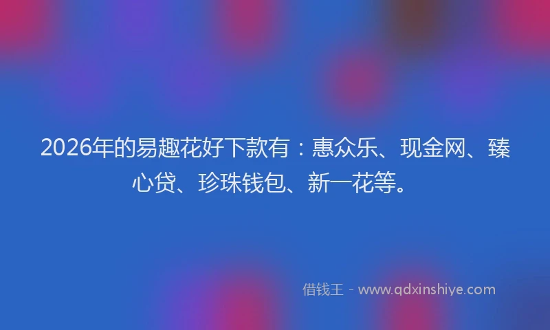 2026年的易趣花好下款有：惠众乐、现金网、臻心贷、珍珠钱包、新一花等。