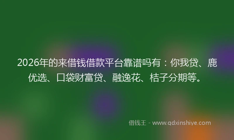 2026年的来借钱借款平台靠谱吗有：你我贷、鹿优选、口袋财富贷、融逸花、桔子分期等。