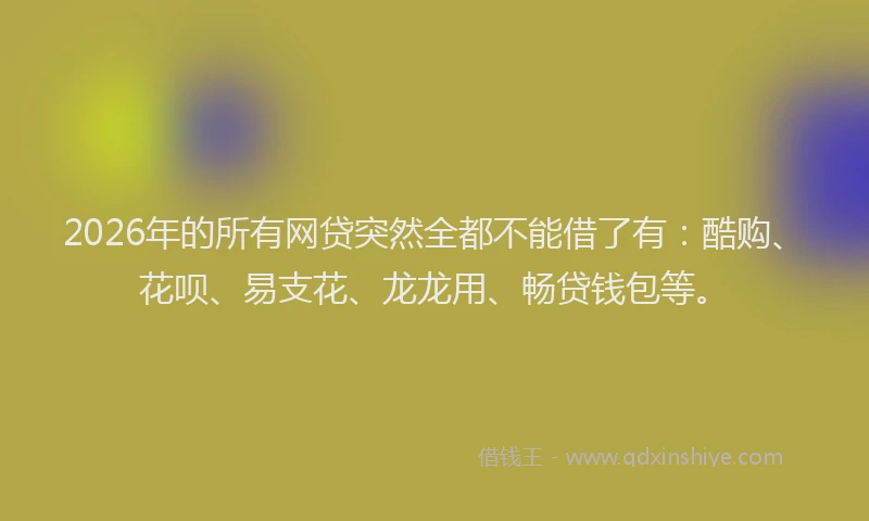 2026年的所有网贷突然全都不能借了有：酷购、花呗、易支花、龙龙用、畅贷钱包等。
