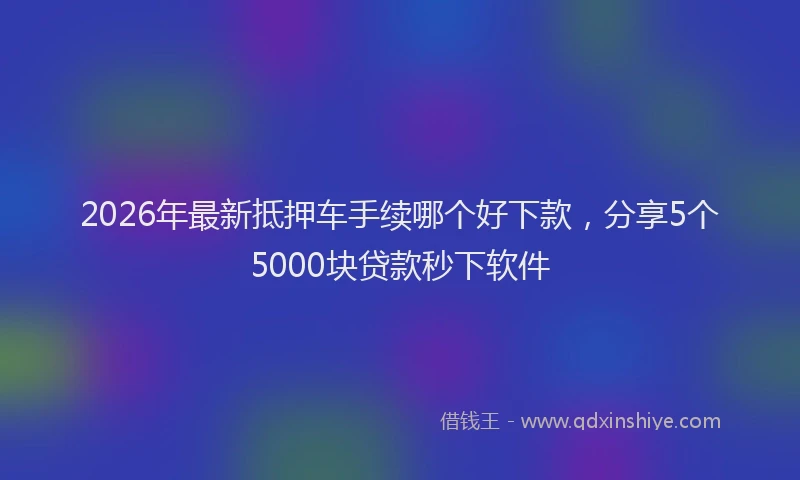 2026年最新抵押车手续哪个好下款，分享5个5000块贷款秒下软件