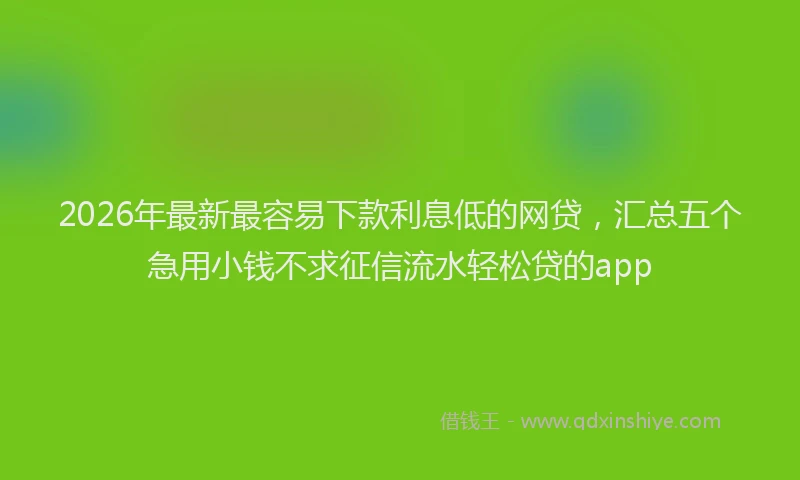 2026年最新最容易下款利息低的网贷，汇总五个急用小钱不求征信流水轻松贷的app