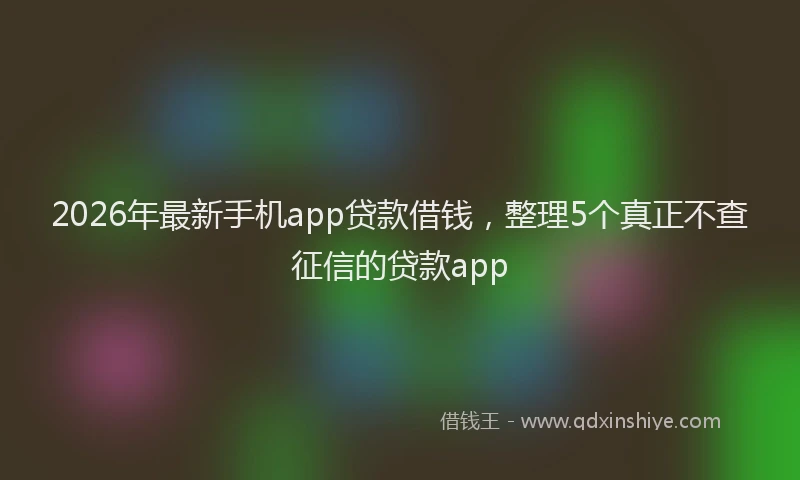2026年最新手机app贷款借钱，整理5个真正不查征信的贷款app