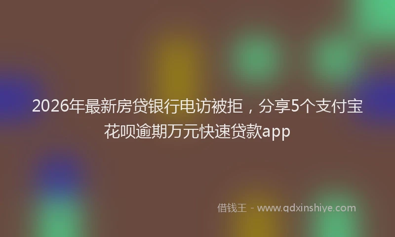 2026年最新房贷银行电访被拒，分享5个支付宝花呗逾期万元快速贷款app