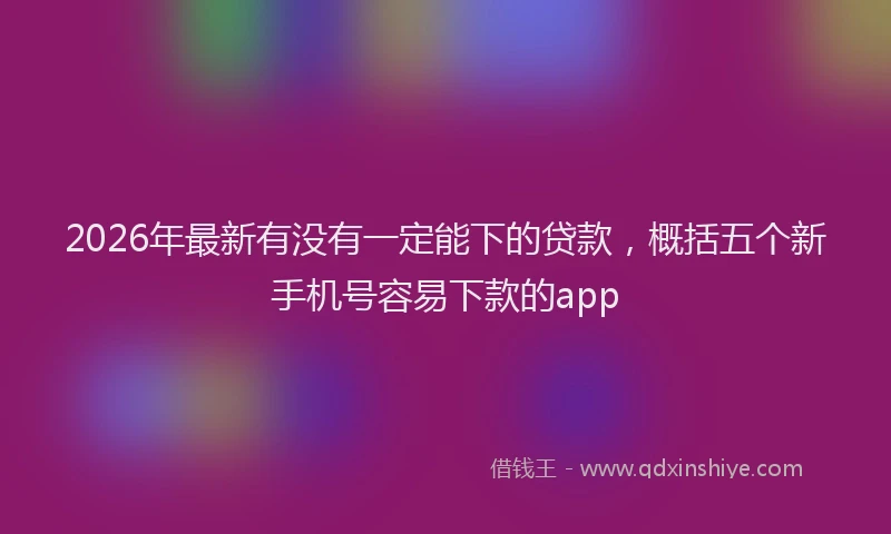 2026年最新有没有一定能下的贷款，概括五个新手机号容易下款的app