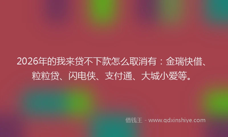 2026年的我来贷不下款怎么取消有：金瑞快借、粒粒贷、闪电侠、支付通、大城小爱等。