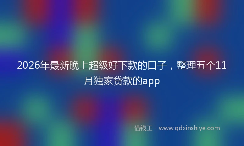 2026年最新晚上超级好下款的口子，整理五个11月独家贷款的app