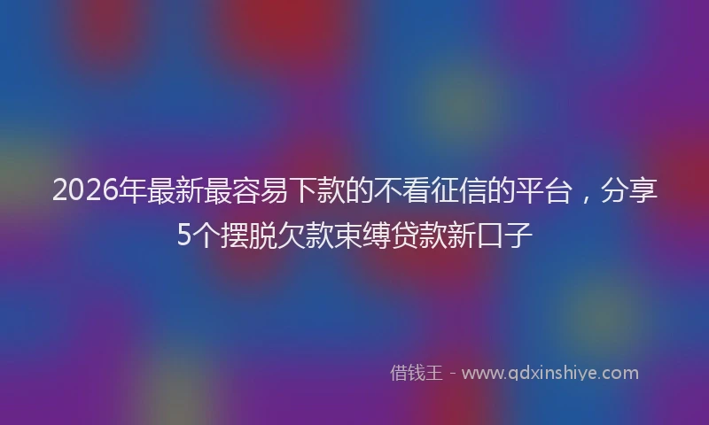 2026年最新最容易下款的不看征信的平台，分享5个摆脱欠款束缚贷款新口子