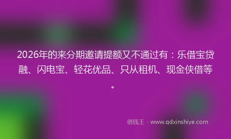 2026年的来分期邀请提额又不通过有：乐借宝贷融、闪电宝、轻花优品、只从租机、现金侠借等。