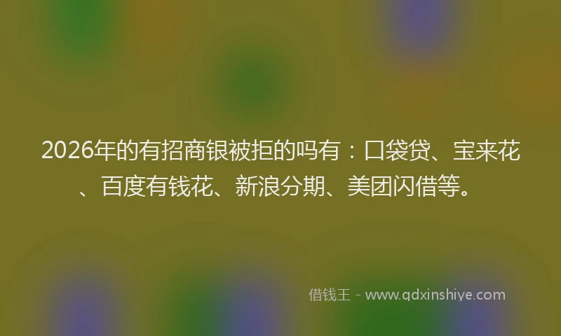 2026年的有招商银被拒的吗有：口袋贷、宝来花、百度有钱花、新浪分期、美团闪借等。