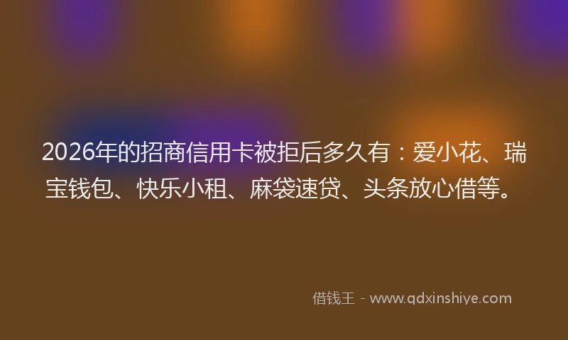 2026年的招商信用卡被拒后多久有：爱小花、瑞宝钱包、快乐小租、麻袋速贷、头条放心借等。