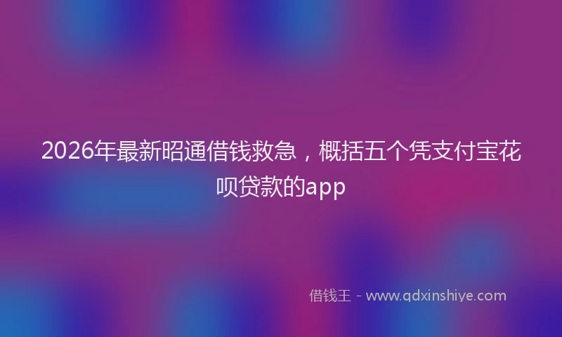 2026年最新昭通借钱救急，概括五个凭支付宝花呗贷款的app