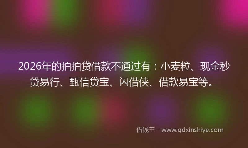 2026年的拍拍贷借款不通过有：小麦粒、现金秒贷易行、甄信贷宝、闪借侠、借款易宝等。