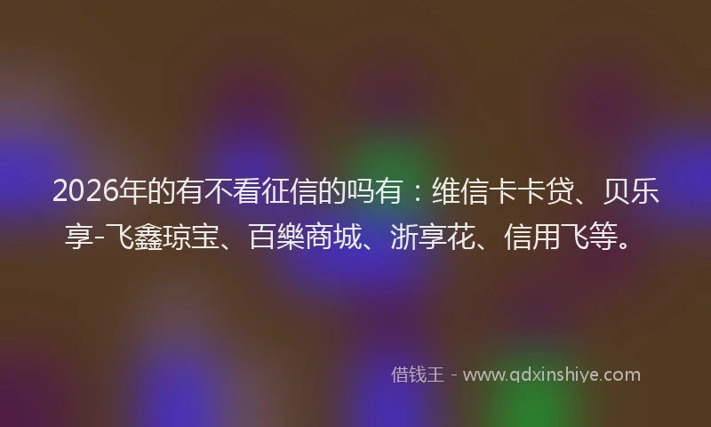 2026年的有不看征信的吗有：维信卡卡贷、贝乐享-飞鑫琼宝、百樂商城、浙享花、信用飞等。