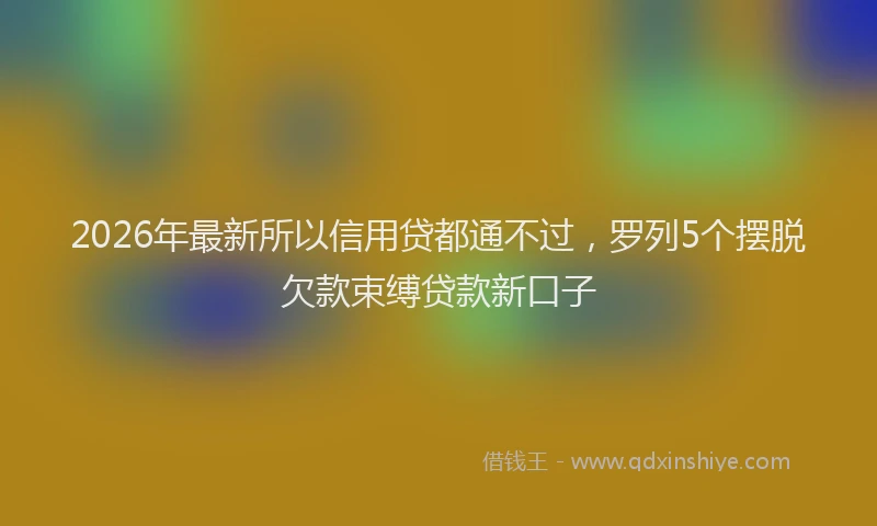 2026年最新所以信用贷都通不过，罗列5个摆脱欠款束缚贷款新口子