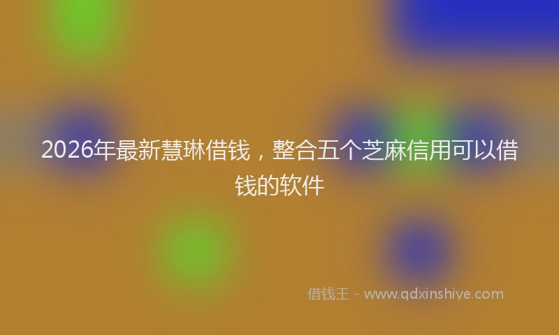 2026年最新慧琳借钱,整合五个芝麻信用可以借钱的软件