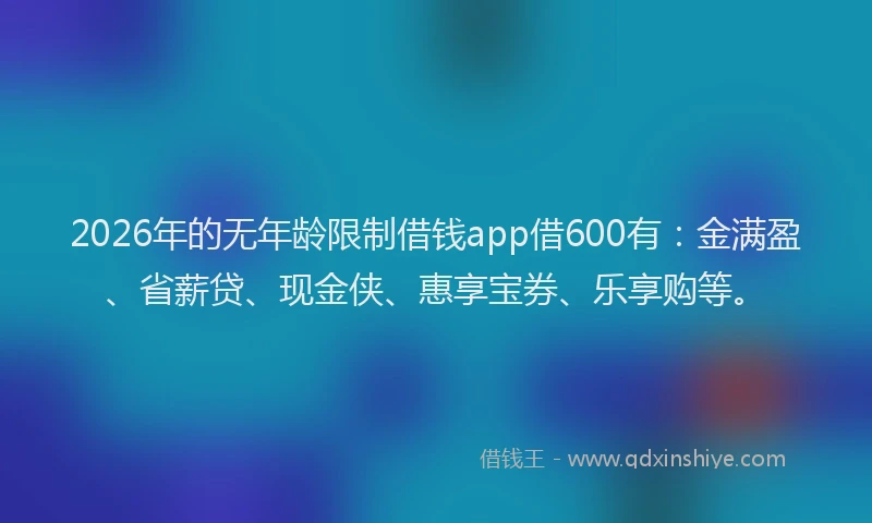 2026年的无年龄限制借钱app借600有：金满盈、省薪贷、现金侠、惠享宝券、乐享购等。