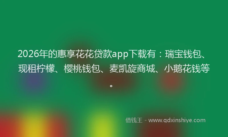 2026年的惠享花花贷款app下载有：瑞宝钱包、现租柠檬、樱桃钱包、麦凯旋商城、小鹅花钱等。