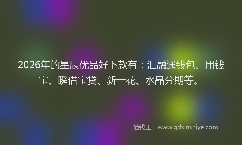 2026年的星辰优品好下款有：汇融通钱包、用钱宝、瞬借宝贷、新一花、水晶分期等。