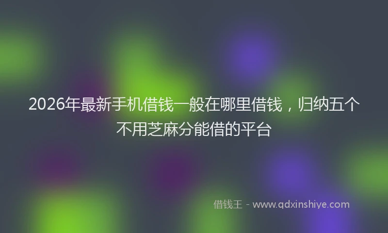 2026年最新手机借钱一般在哪里借钱，归纳五个不用芝麻分能借的平台