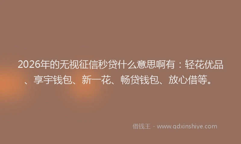 2026年的无视征信秒贷什么意思啊有：轻花优品、享宇钱包、新一花、畅贷钱包、放心借等。