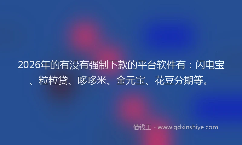 2026年的有没有强制下款的平台软件有：闪电宝、粒粒贷、哆哆米、金元宝、花豆分期等。