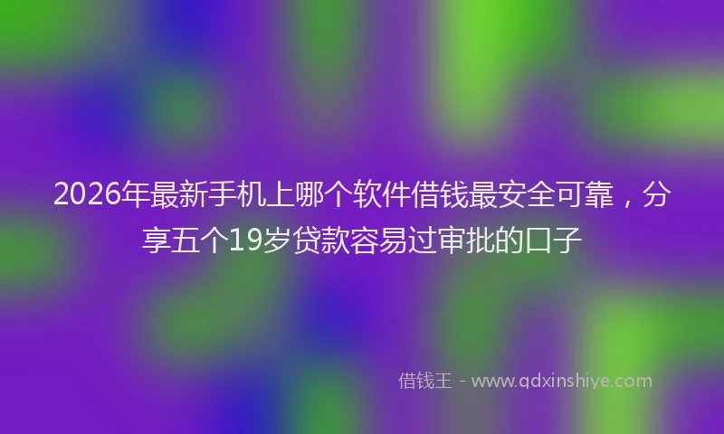 2026年最新手机上哪个软件借钱最安全可靠，分享五个19岁贷款容易过审批的口子
