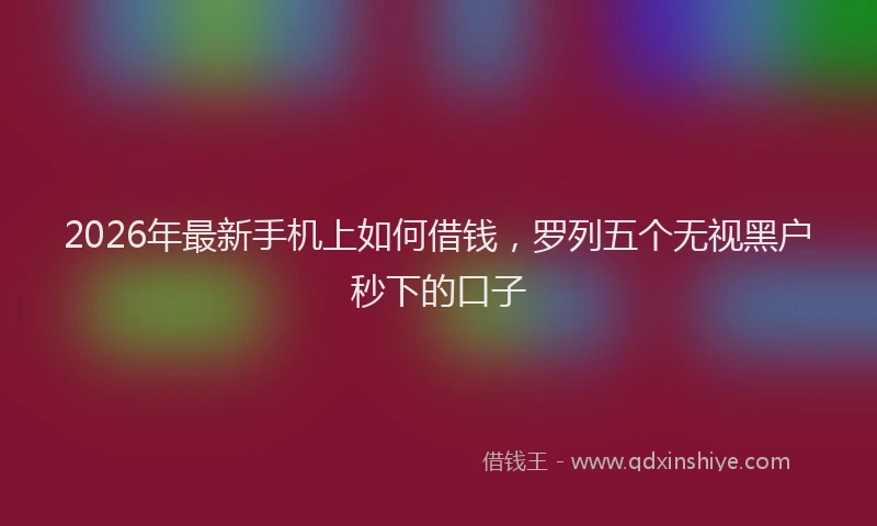 2026年最新手机上如何借钱，罗列五个无视黑户秒下的口子