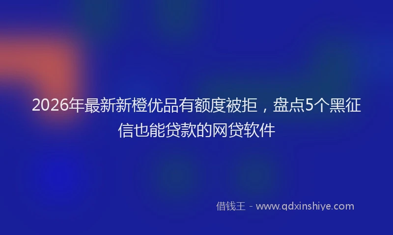 2026年最新新橙优品有额度被拒，盘点5个黑征信也能贷款的网贷软件