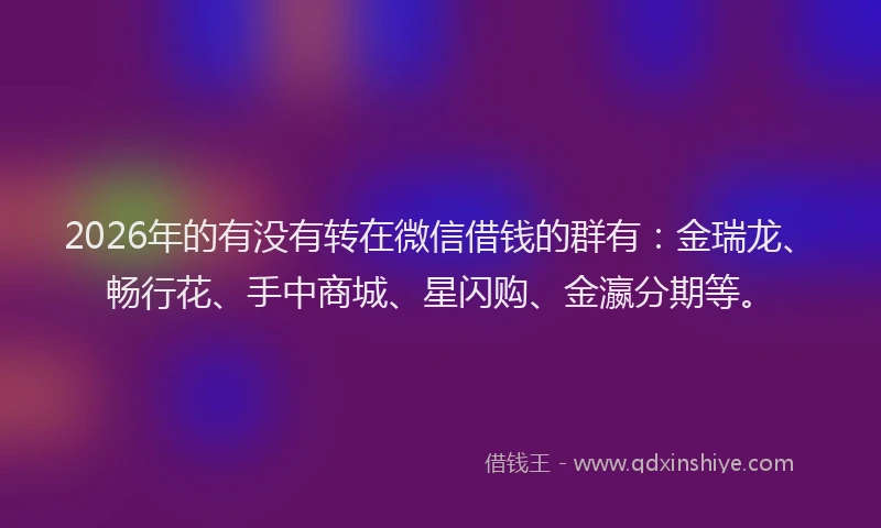2026年的有没有转在微信借钱的群有：金瑞龙、畅行花、手中商城、星闪购、金瀛分期等。