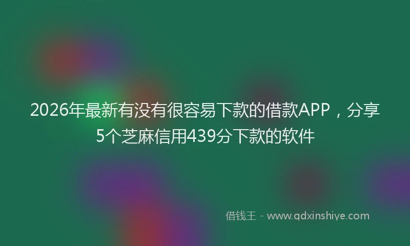 2026年最新有没有很容易下款的借款APP，分享5个芝麻信用439分下款的软件