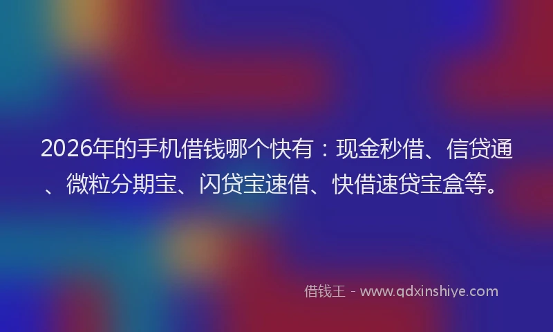 2026年的手机借钱哪个快有：现金秒借、信贷通、微粒分期宝、闪贷宝速借、快借速贷宝盒等。