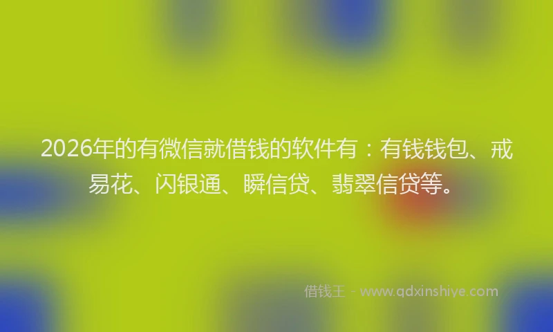 2026年的有微信就借钱的软件有：有钱钱包、戒易花、闪银通、瞬信贷、翡翠信贷等。