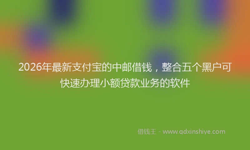 2026年最新支付宝的中邮借钱，整合五个黑户可快速办理小额贷款业务的软件