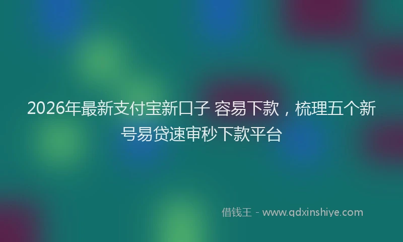 2026年最新支付宝新口子 容易下款，梳理五个新号易贷速审秒下款平台