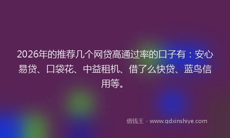 2026年的推荐几个网贷高通过率的口子有：安心易贷、口袋花、中益租机、借了么快贷、蓝鸟信用等。