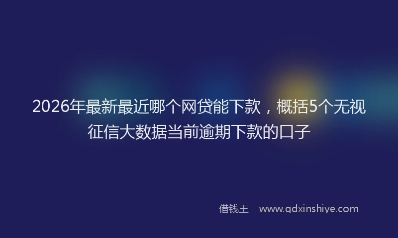 2026年最新最近哪个网贷能下款，概括5个无视征信大数据当前逾期下款的口子