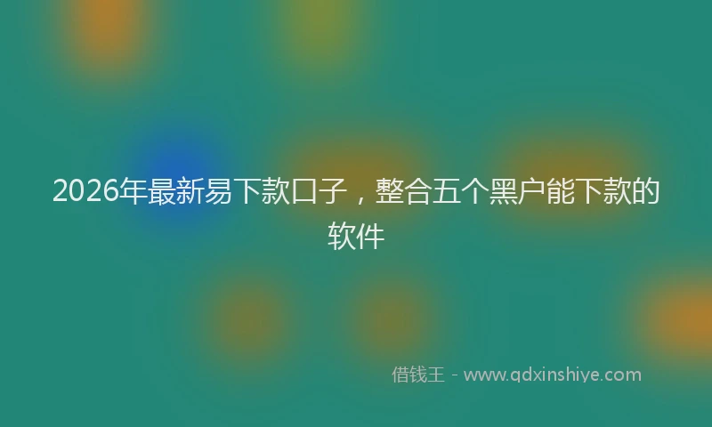 2026年最新易下款口子，整合五个黑户能下款的软件