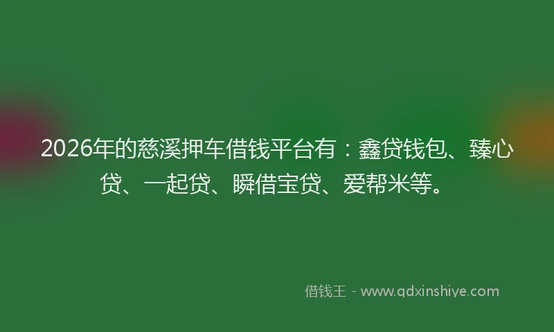 2026年的慈溪押车借钱平台有：鑫贷钱包、臻心贷、一起贷、瞬借宝贷、爱帮米等。