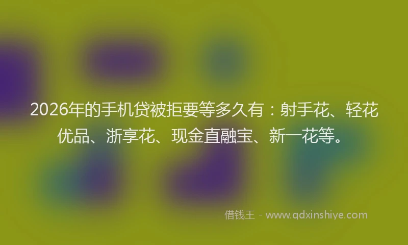 2026年的手机贷被拒要等多久有：射手花、轻花优品、浙享花、现金直融宝、新一花等。