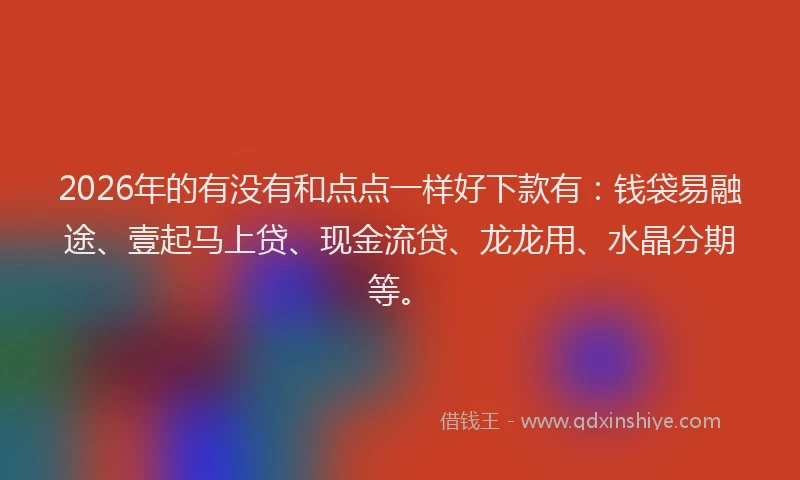 2026年的有没有和点点一样好下款有：钱袋易融途、壹起马上贷、现金流贷、龙龙用、水晶分期等。
