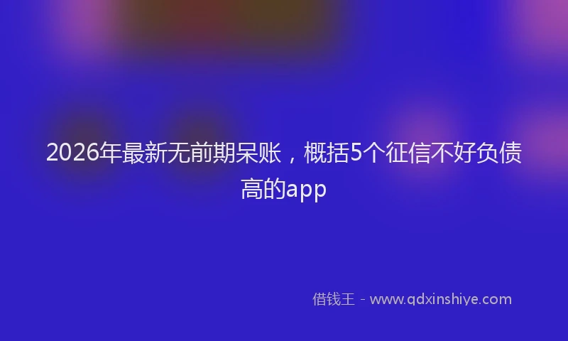 2026年最新无前期呆账，概括5个征信不好负债高的app