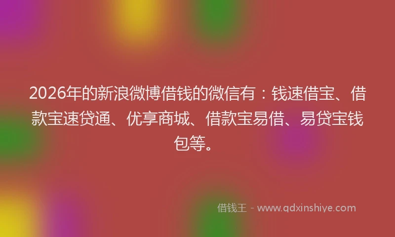 2026年的新浪微博借钱的微信有：钱速借宝、借款宝速贷通、优享商城、借款宝易借、易贷宝钱包等。