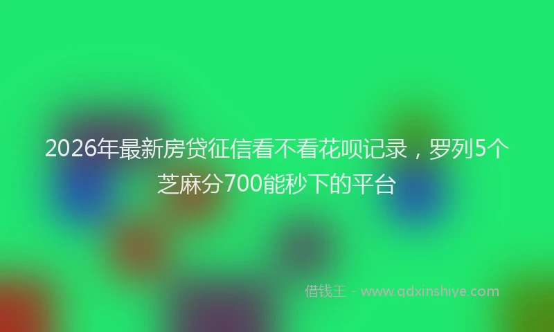 2026年最新房贷征信看不看花呗记录，罗列5个芝麻分700能秒下的平台